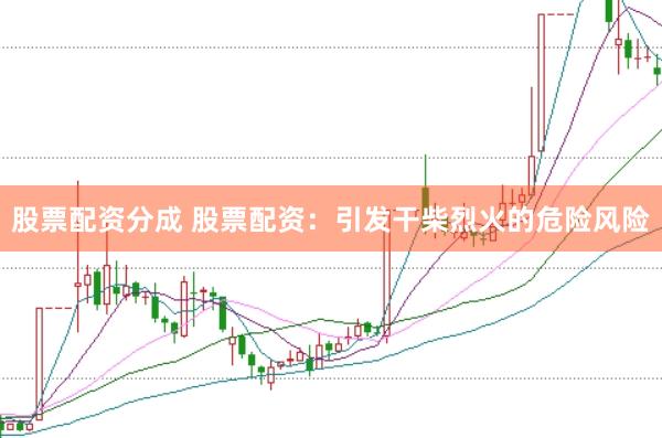 股票配资分成 股票配资：引发干柴烈火的危险风险