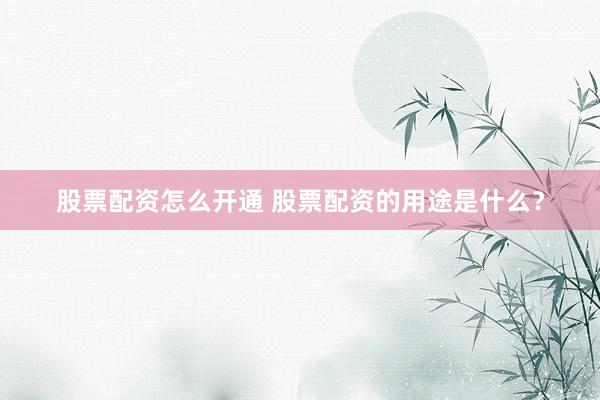 股票配资怎么开通 股票配资的用途是什么？