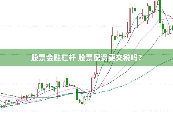 股票金融杠杆 股票配资要交税吗？