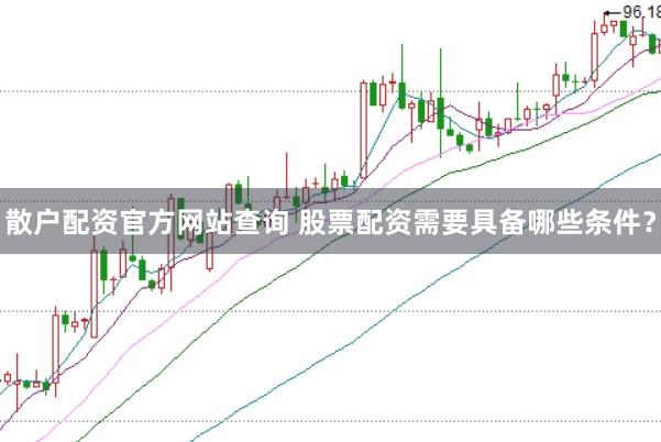 散户配资官方网站查询 股票配资需要具备哪些条件？