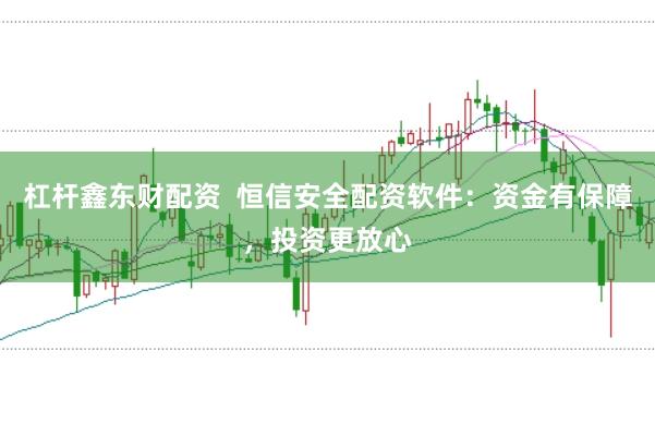 杠杆鑫东财配资  恒信安全配资软件：资金有保障，投资更放心
