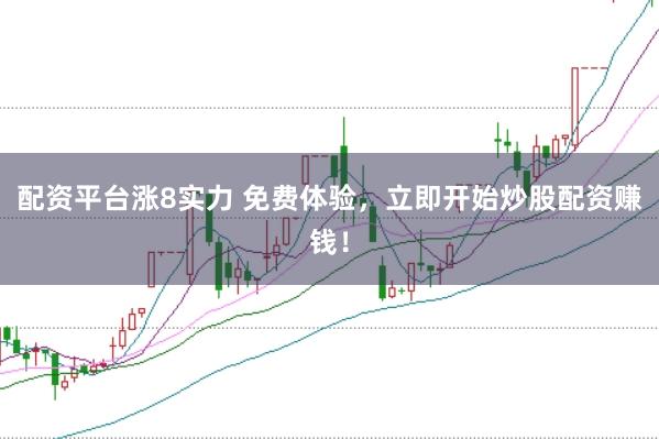 配资平台涨8实力 免费体验，立即开始炒股配资赚钱！