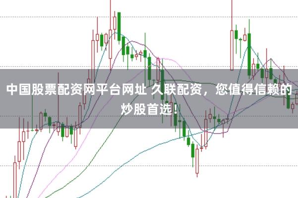 中国股票配资网平台网址 久联配资，您值得信赖的炒股首选！