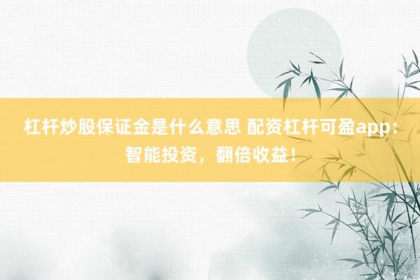 杠杆炒股保证金是什么意思 配资杠杆可盈app：智能投资，翻倍收益！