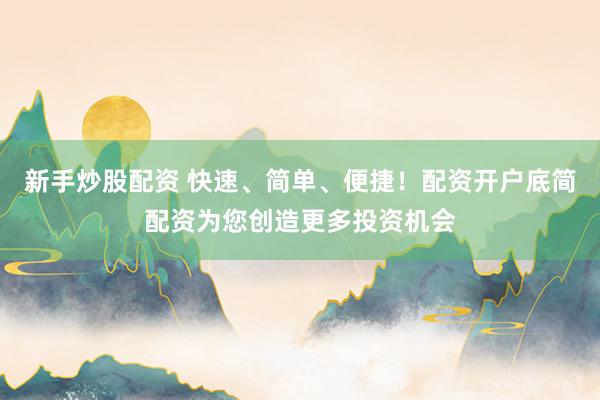 新手炒股配资 快速、简单、便捷！配资开户底简配资为您创造更多投资机会