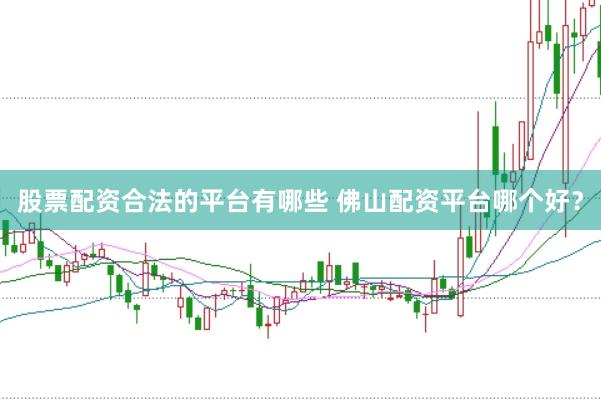 股票配资合法的平台有哪些 佛山配资平台哪个好？