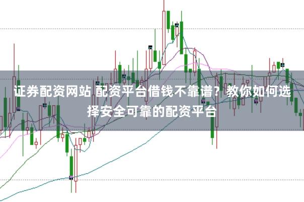 证券配资网站 配资平台借钱不靠谱？教你如何选择安全可靠的配资平台
