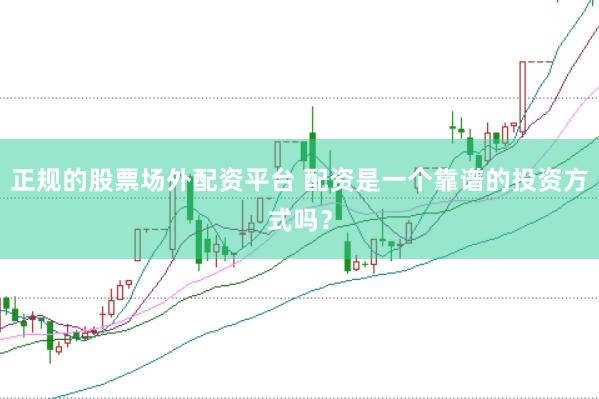 正规的股票场外配资平台 配资是一个靠谱的投资方式吗？