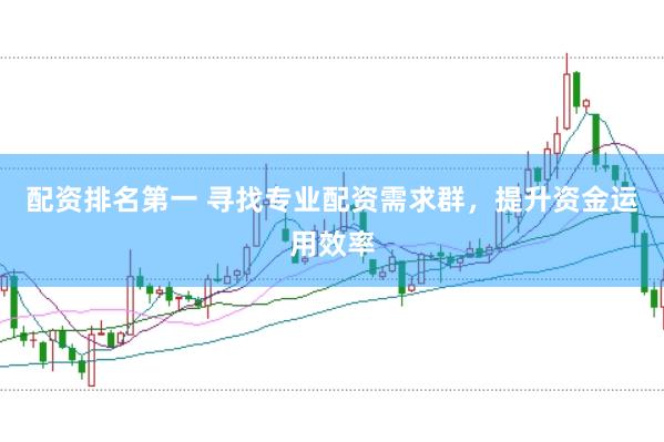 配资排名第一 寻找专业配资需求群，提升资金运用效率