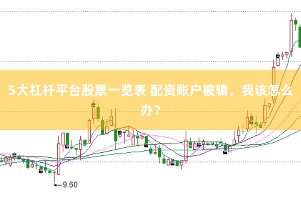 5大杠杆平台股票一览表 配资账户被骗，我该怎么办？