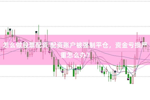 怎么做股票配资 配资账户被强制平仓，资金亏损严重怎么办？