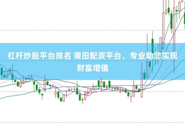 杠杆炒股平台排名 莆田配资平台，专业助您实现财富增值