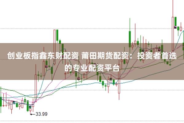 创业板指鑫东财配资 莆田期货配资：投资者首选的专业配资平台