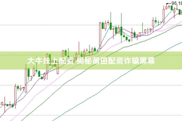 大牛线上配资 揭秘莆田配资诈骗黑幕