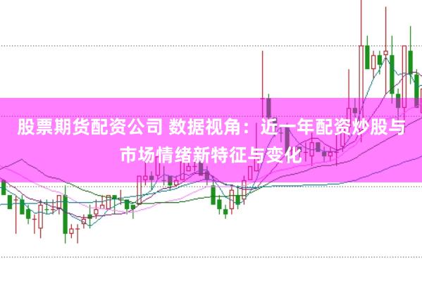 股票期货配资公司 数据视角：近一年配资炒股与市场情绪新特征与变化