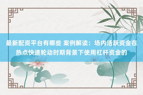 最新配资平台有哪些 案例解读：场内活跃资金在热点快速轮动时期背景下使用杠杆资金的