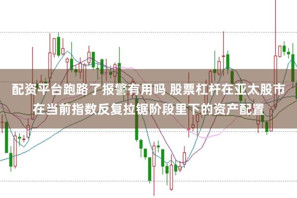 配资平台跑路了报警有用吗 股票杠杆在亚太股市在当前指数反复拉锯阶段里下的资产配置