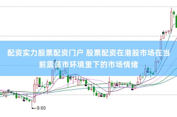 配资实力股票配资门户 股票配资在港股市场在当前震荡市环境里下的市场情绪