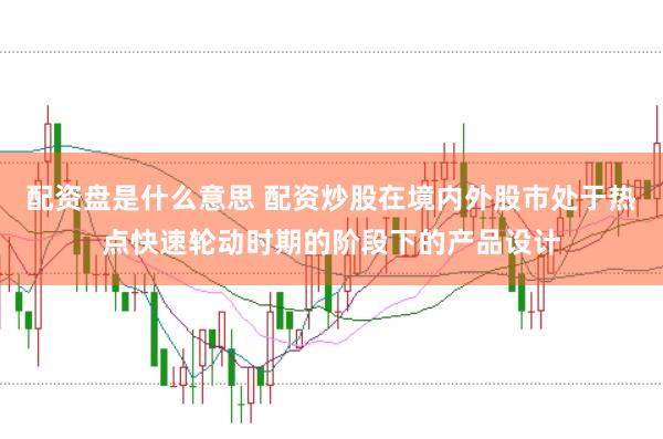 配资盘是什么意思 配资炒股在境内外股市处于热点快速轮动时期的阶段下的产品设计