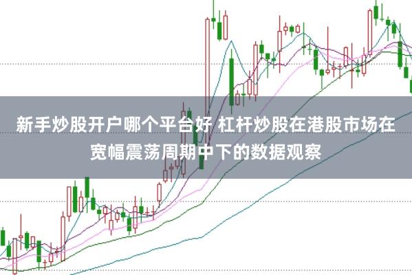 新手炒股开户哪个平台好 杠杆炒股在港股市场在宽幅震荡周期中下的数据观察