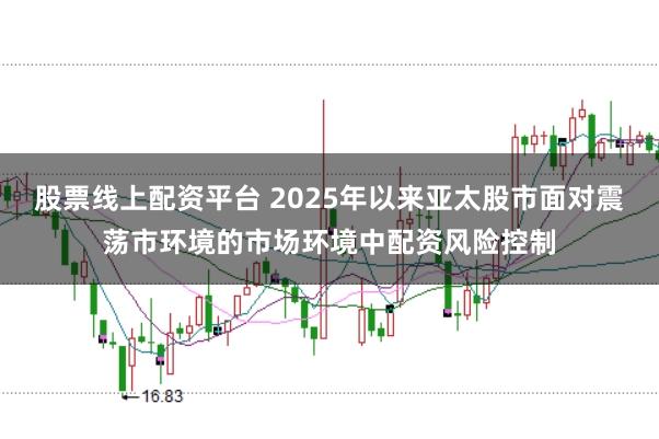 股票线上配资平台 2025年以来亚太股市面对震荡市环境的市场环境中配资风险控制