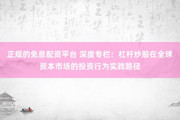 正规的免息配资平台 深度专栏：杠杆炒股在全球资本市场的投资行为实践路径