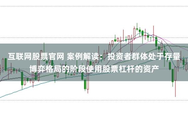 互联网股票官网 案例解读：投资者群体处于存量博弈格局的阶段使用股票杠杆的资产