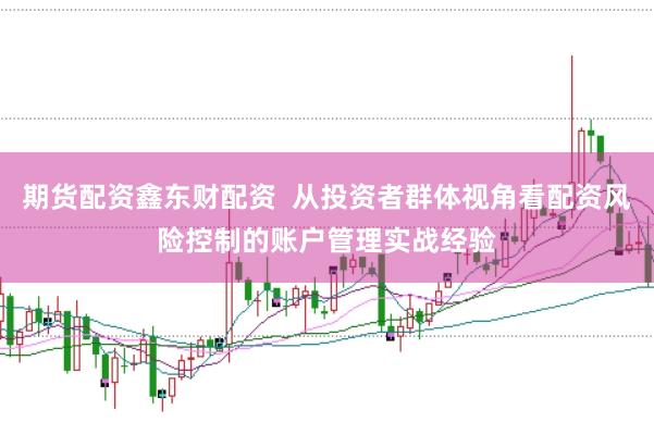 期货配资鑫东财配资  从投资者群体视角看配资风险控制的账户管理实战经验