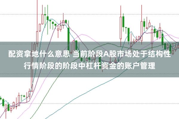 配资拿地什么意思 当前阶段A股市场处于结构性行情阶段的阶段中杠杆资金的账户管理