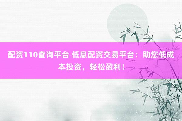 配资110查询平台 低息配资交易平台：助您低成本投资，轻松盈利！