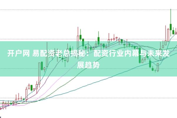 开户网 易配资老总揭秘:配资行业内幕与未来发展趋势