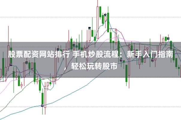 股票配资网站排行 手机炒股流程：新手入门指南，轻松玩转股市
