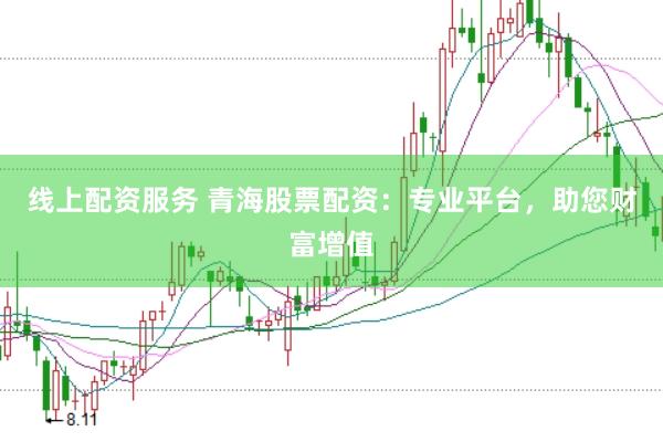 线上配资服务 青海股票配资：专业平台，助您财富增值