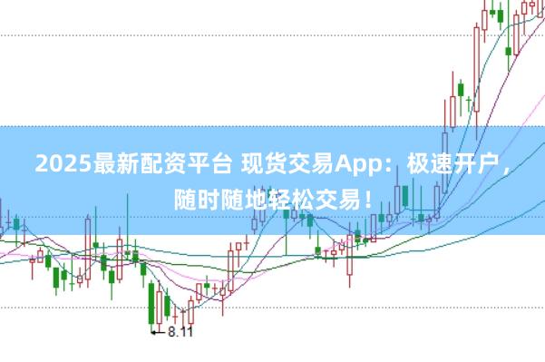 2025最新配资平台 现货交易App:极速开户,随时随地轻松交易!