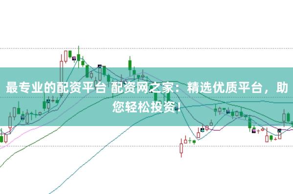 最专业的配资平台 配资网之家：精选优质平台，助您轻松投资！