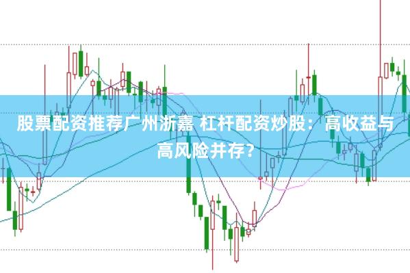 股票配资推荐广州浙嘉 杠杆配资炒股：高收益与高风险并存？
