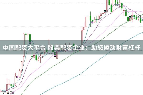 中国配资大平台 股票配资企业：助您撬动财富杠杆