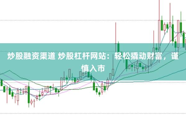 炒股融资渠道 炒股杠杆网站：轻松撬动财富，谨慎入市