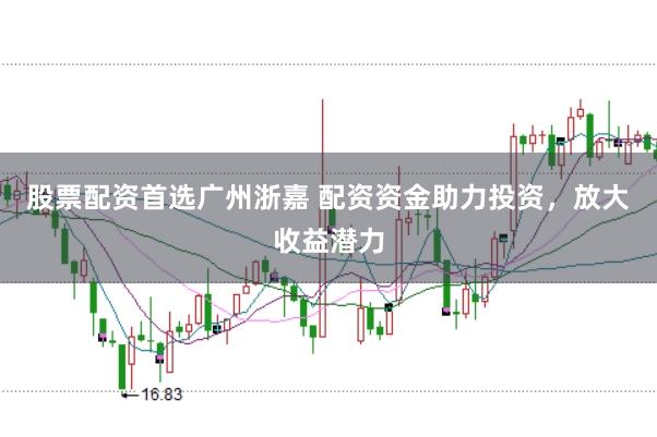 股票配资首选广州浙嘉 配资资金助力投资，放大收益潜力